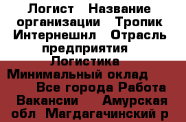 Логист › Название организации ­ Тропик Интернешнл › Отрасль предприятия ­ Логистика › Минимальный оклад ­ 40 000 - Все города Работа » Вакансии   . Амурская обл.,Магдагачинский р-н